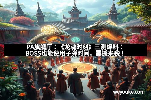 PA旗舰厅：《龙魂时刻》三测爆料：BOSS也能使用子弹时间，震撼来袭！